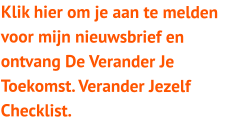 Klik hier om je aan te melden voor mijn nieuwsbrief en ontvang De Verander Je Toekomst. Verander Jezelf Checklist.